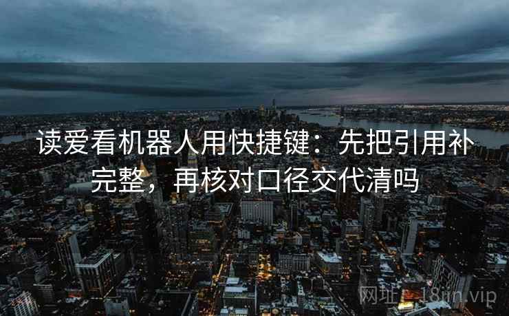 读爱看机器人用快捷键：先把引用补完整，再核对口径交代清吗