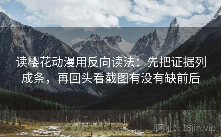 读樱花动漫用反向读法：先把证据列成条，再回头看截图有没有缺前后