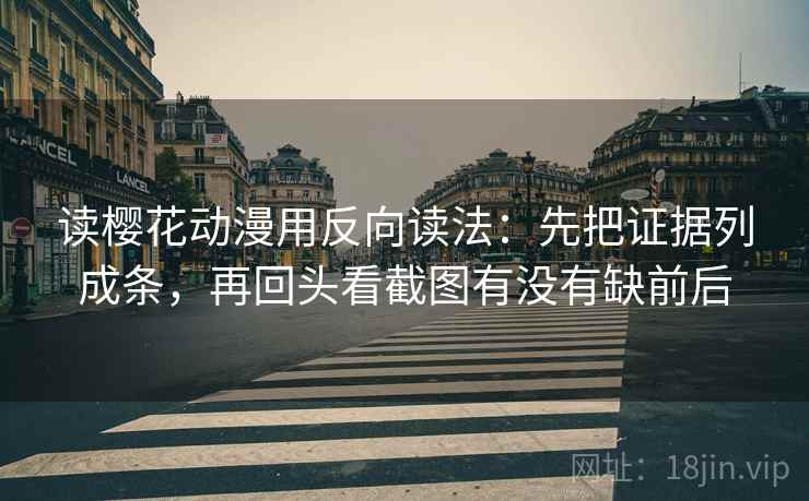 读樱花动漫用反向读法：先把证据列成条，再回头看截图有没有缺前后