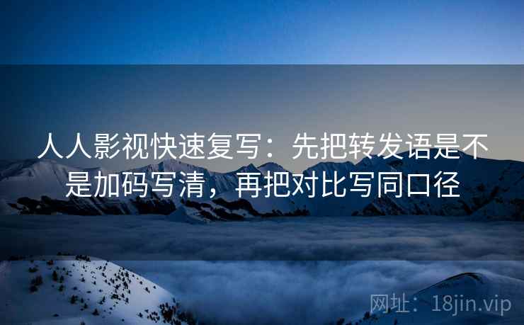 人人影视快速复写：先把转发语是不是加码写清，再把对比写同口径