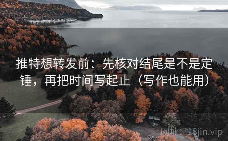 推特想转发前：先核对结尾是不是定锤，再把时间写起止（写作也能用）