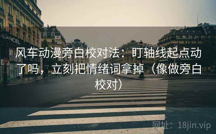 风车动漫旁白校对法：盯轴线起点动了吗，立刻把情绪词拿掉（像做旁白校对）