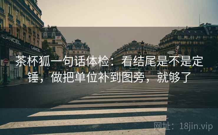 茶杯狐一句话体检：看结尾是不是定锤，做把单位补到图旁，就够了