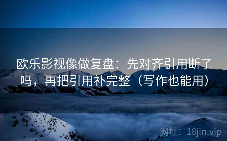 欧乐影视像做复盘：先对齐引用断了吗，再把引用补完整（写作也能用）