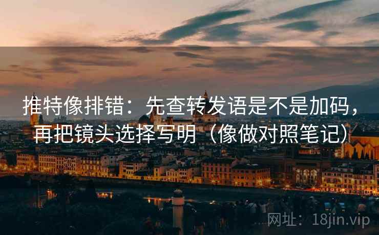 推特像排错：先查转发语是不是加码，再把镜头选择写明（像做对照笔记）