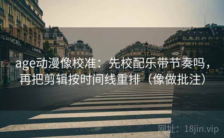 age动漫像校准：先校配乐带节奏吗，再把剪辑按时间线重排（像做批注）