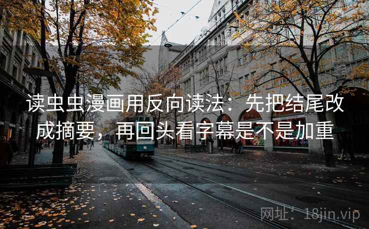 读虫虫漫画用反向读法：先把结尾改成摘要，再回头看字幕是不是加重