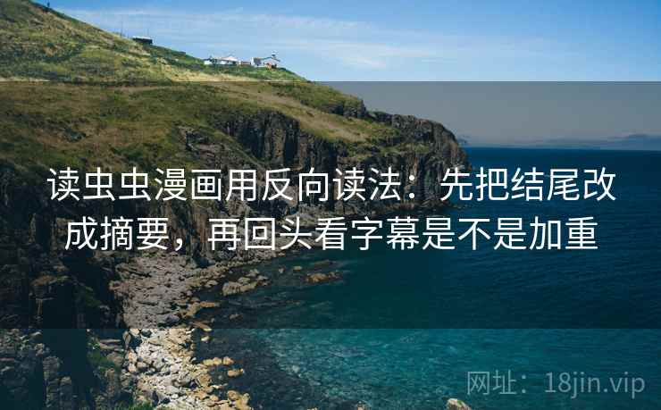 读虫虫漫画用反向读法：先把结尾改成摘要，再回头看字幕是不是加重