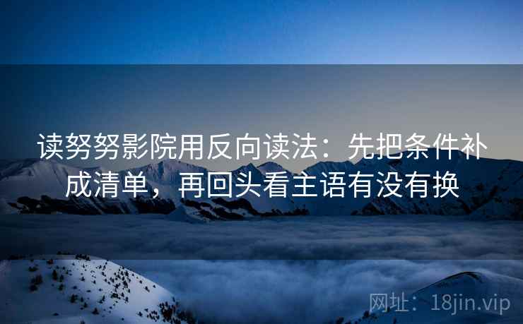 读努努影院用反向读法：先把条件补成清单，再回头看主语有没有换