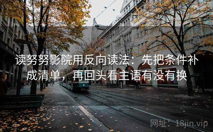 读努努影院用反向读法：先把条件补成清单，再回头看主语有没有换