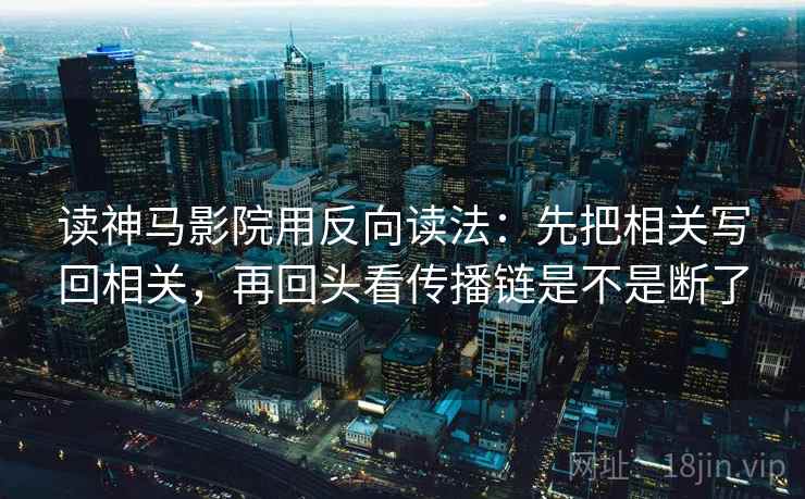 读神马影院用反向读法：先把相关写回相关，再回头看传播链是不是断了
