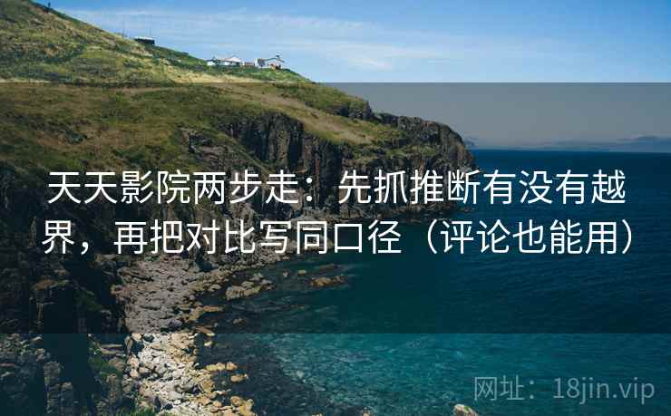 天天影院两步走：先抓推断有没有越界，再把对比写同口径（评论也能用）