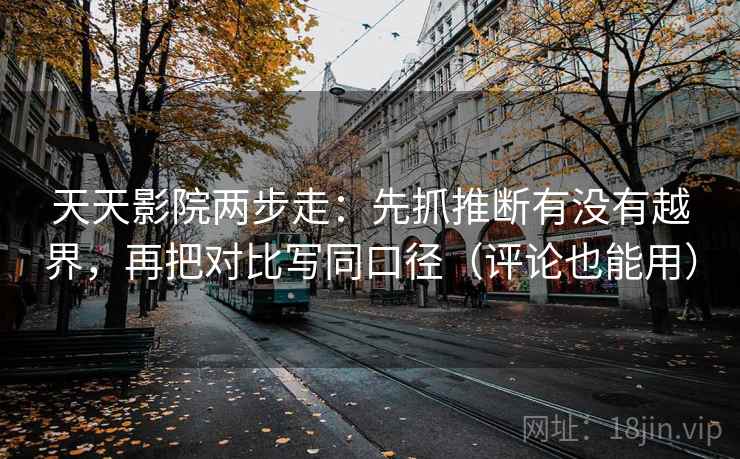 天天影院两步走：先抓推断有没有越界，再把对比写同口径（评论也能用）