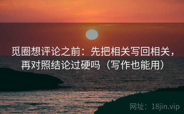 觅圈想评论之前：先把相关写回相关，再对照结论过硬吗（写作也能用）
