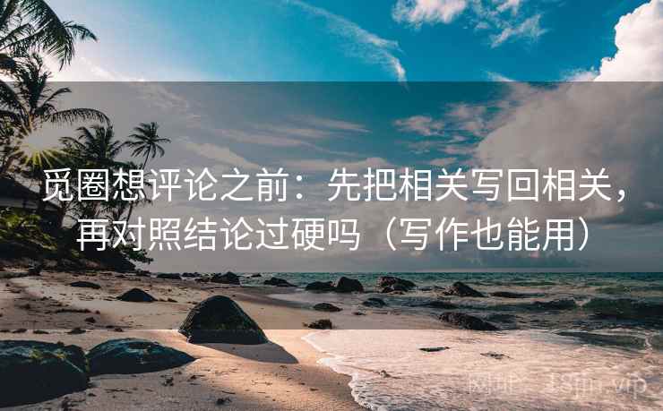 觅圈想评论之前：先把相关写回相关，再对照结论过硬吗（写作也能用）