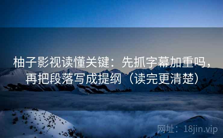 柚子影视读懂关键：先抓字幕加重吗，再把段落写成提纲（读完更清楚）