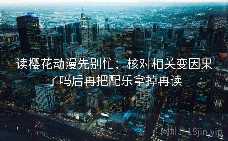 读樱花动漫先别忙：核对相关变因果了吗后再把配乐拿掉再读