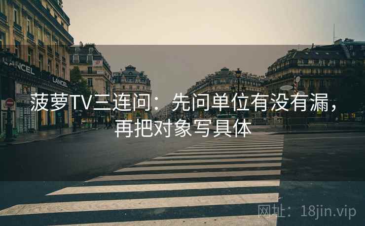 菠萝TV三连问：先问单位有没有漏，再把对象写具体