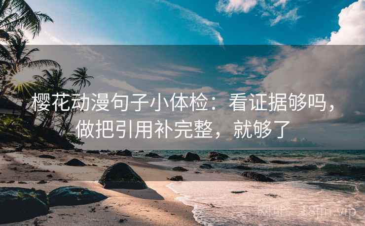樱花动漫句子小体检：看证据够吗，做把引用补完整，就够了
