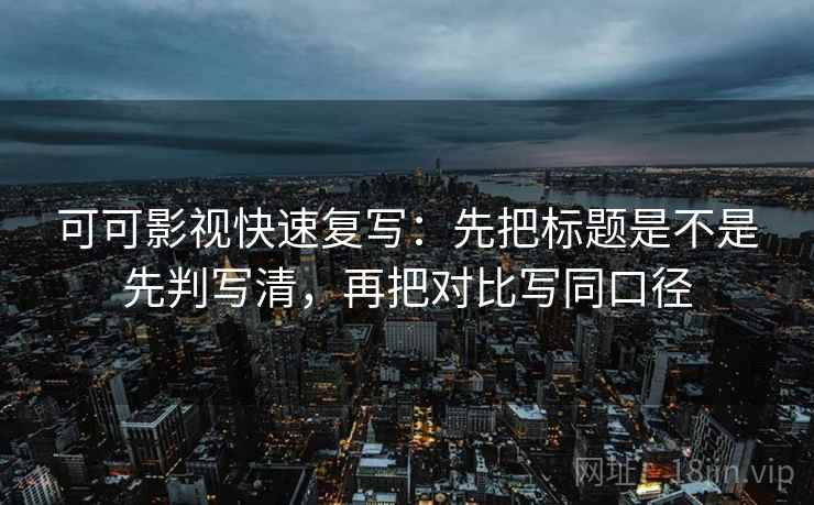 可可影视快速复写：先把标题是不是先判写清，再把对比写同口径