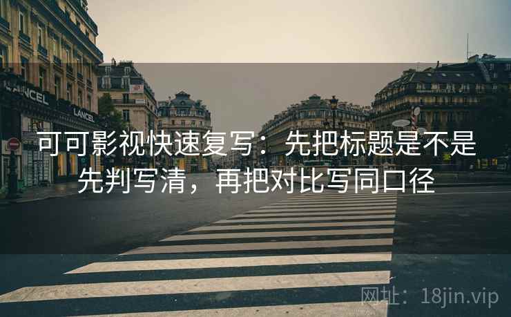可可影视快速复写：先把标题是不是先判写清，再把对比写同口径