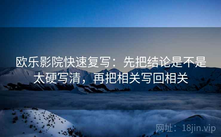 欧乐影院快速复写：先把结论是不是太硬写清，再把相关写回相关
