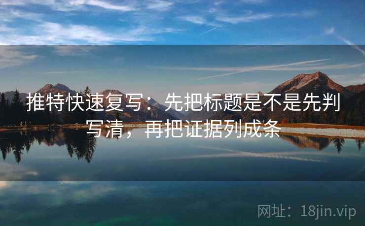 推特快速复写：先把标题是不是先判写清，再把证据列成条