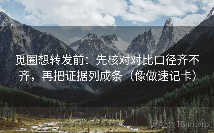 觅圈想转发前：先核对对比口径齐不齐，再把证据列成条（像做速记卡）