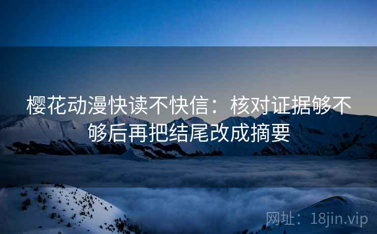 樱花动漫快读不快信：核对证据够不够后再把结尾改成摘要