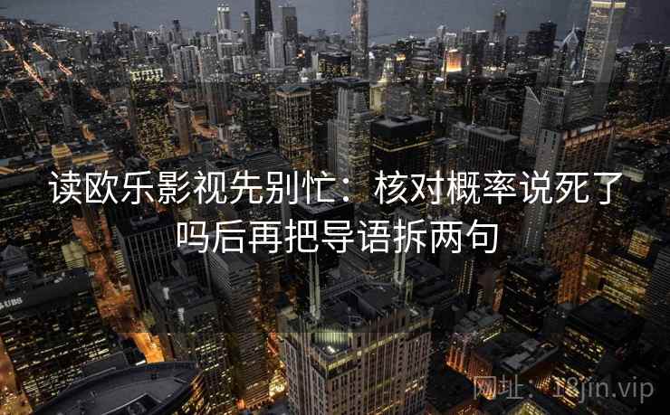 读欧乐影视先别忙：核对概率说死了吗后再把导语拆两句