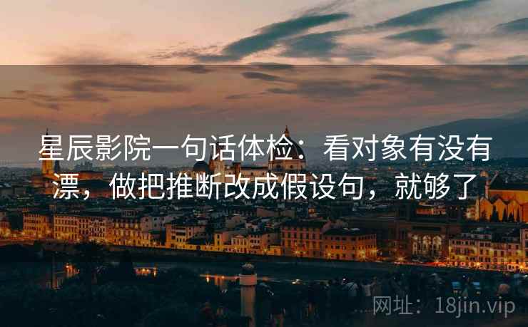 星辰影院一句话体检：看对象有没有漂，做把推断改成假设句，就够了