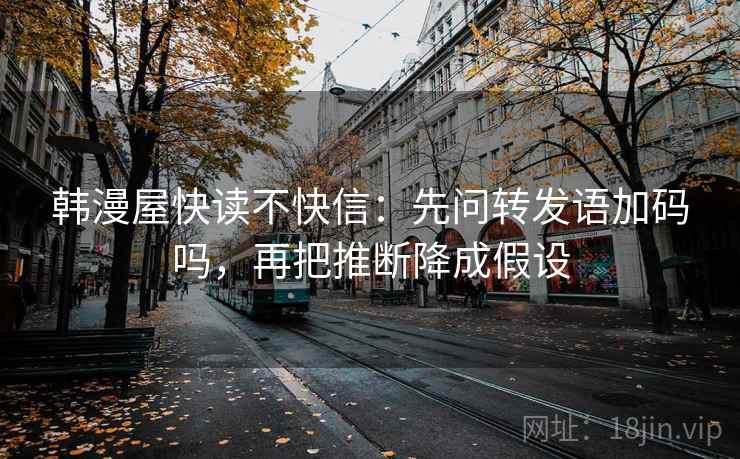 韩漫屋快读不快信：先问转发语加码吗，再把推断降成假设