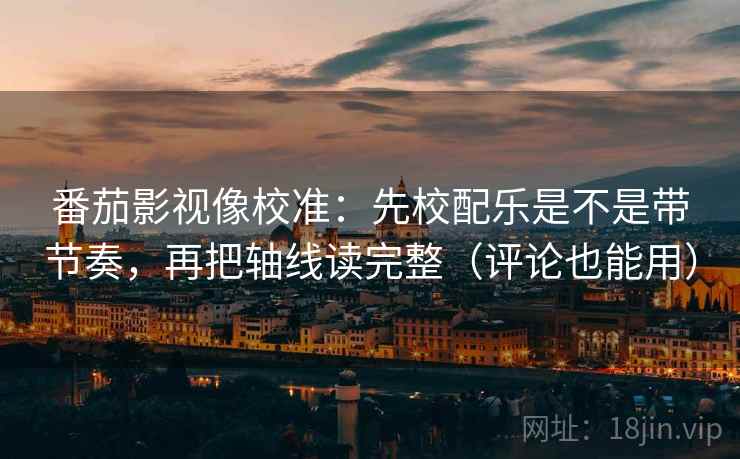 番茄影视像校准：先校配乐是不是带节奏，再把轴线读完整（评论也能用）