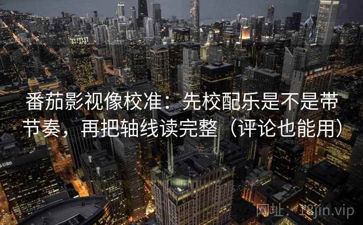 番茄影视像校准：先校配乐是不是带节奏，再把轴线读完整（评论也能用）