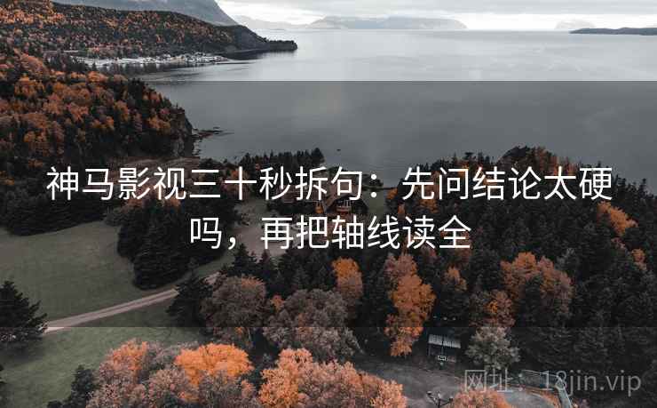 神马影视三十秒拆句：先问结论太硬吗，再把轴线读全