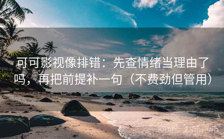 可可影视像排错：先查情绪当理由了吗，再把前提补一句（不费劲但管用）