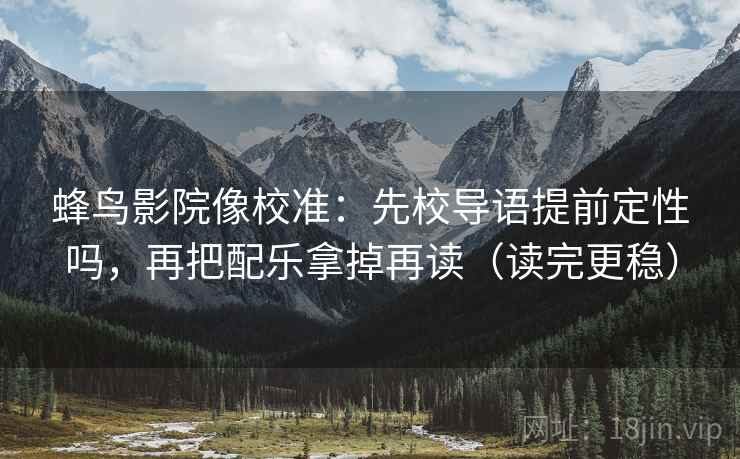 蜂鸟影院像校准：先校导语提前定性吗，再把配乐拿掉再读（读完更稳）