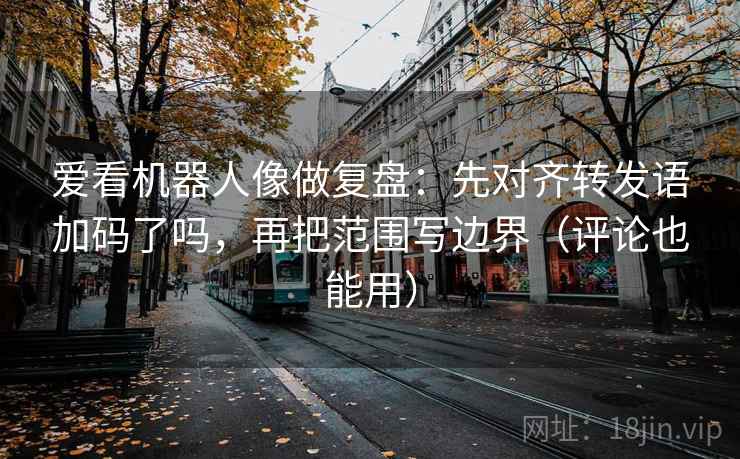 爱看机器人像做复盘：先对齐转发语加码了吗，再把范围写边界（评论也能用）