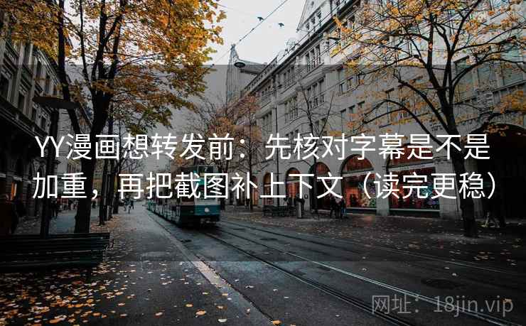 YY漫画想转发前：先核对字幕是不是加重，再把截图补上下文（读完更稳）