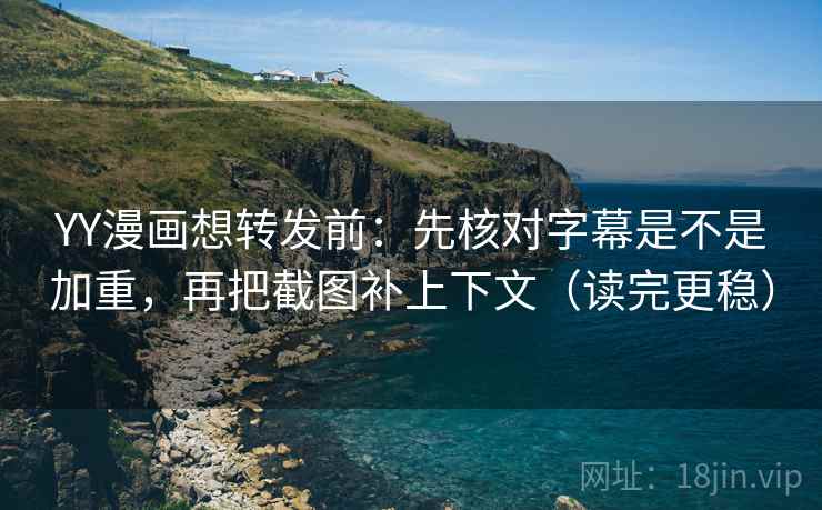 YY漫画想转发前：先核对字幕是不是加重，再把截图补上下文（读完更稳）
