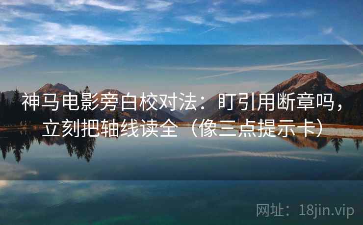 神马电影旁白校对法：盯引用断章吗，立刻把轴线读全（像三点提示卡）