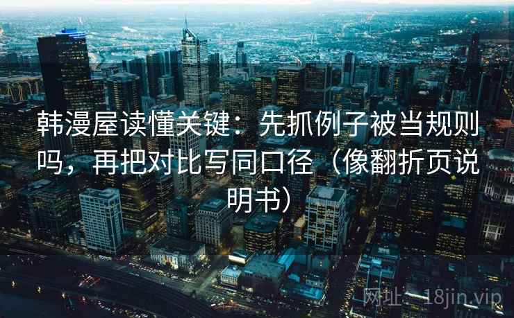 韩漫屋读懂关键：先抓例子被当规则吗，再把对比写同口径（像翻折页说明书）