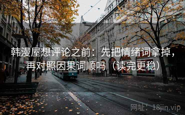 韩漫屋想评论之前：先把情绪词拿掉，再对照因果词顺吗（读完更稳）