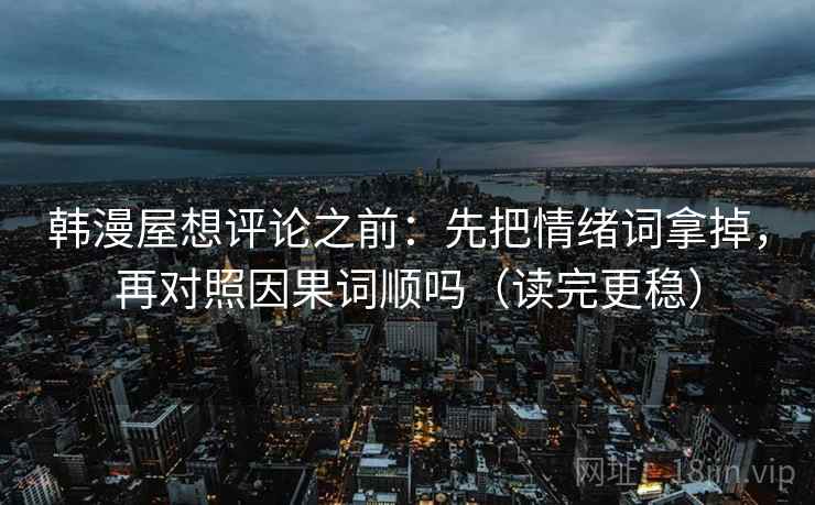韩漫屋想评论之前：先把情绪词拿掉，再对照因果词顺吗（读完更稳）