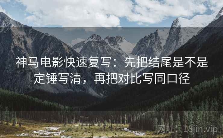 神马电影快速复写：先把结尾是不是定锤写清，再把对比写同口径