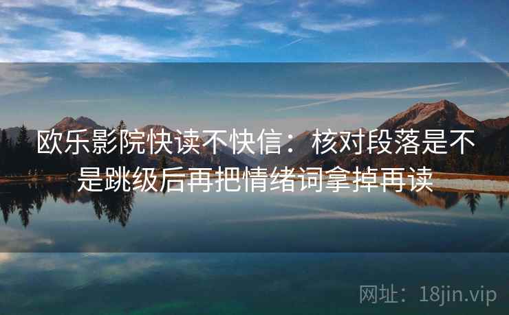 欧乐影院快读不快信：核对段落是不是跳级后再把情绪词拿掉再读
