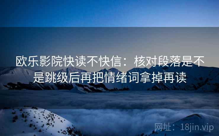 欧乐影院快读不快信：核对段落是不是跳级后再把情绪词拿掉再读