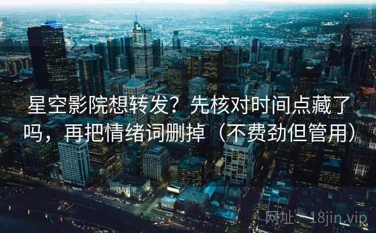 星空影院想转发？先核对时间点藏了吗，再把情绪词删掉（不费劲但管用）