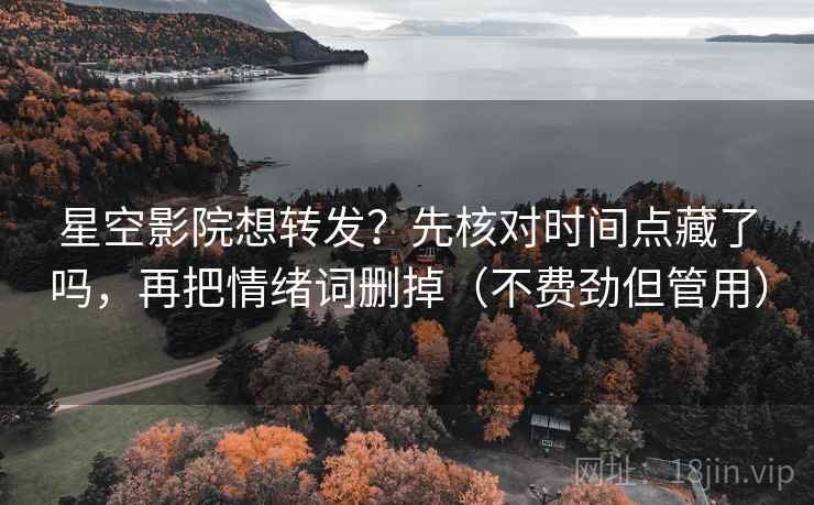 星空影院想转发？先核对时间点藏了吗，再把情绪词删掉（不费劲但管用）