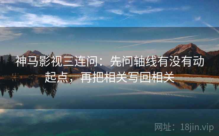 神马影视三连问：先问轴线有没有动起点，再把相关写回相关